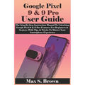 Google Pixel 9 & 9 Pro User Guide: The Step-By-Step Instruction Manual To Unlocking Google Pixel 9 & 9 Pro Features For Beginners & Seniors, With Tips - Paperback
