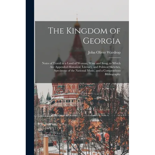 The Kingdom of Georgia; Notes of Travel in a Land of Woman, Wine and Song, to Which are Appended Historical, Literary, and Political Sketches, Specime - Paperback