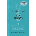 I've Arrived! Well, Sort Of! 101 Discoveries and Revelations Stumbled Upon While On the Sacred Path to Who Knows Where - Paperback