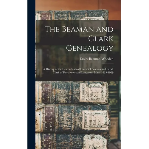 The Beaman and Clark Genealogy: A History of the Descendants of Gamaliel Beaman and Sarah Clark of Dorchester and Lancaster, Mass. 1635-1909 - Hardcover