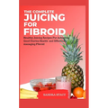 The Complete Juicing For Fibroid: Healthy Juicing Recipes For Achieving Good Uterine Health and Effectively managing Fibroid - Paperback