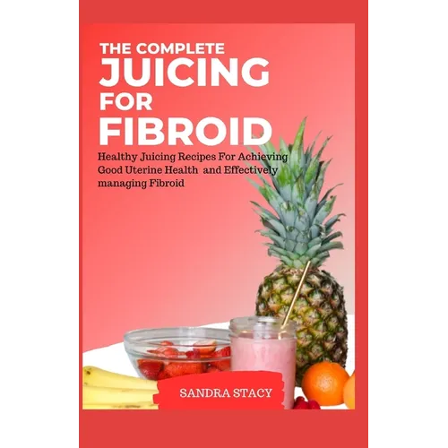 The Complete Juicing For Fibroid: Healthy Juicing Recipes For Achieving Good Uterine Health and Effectively managing Fibroid - Paperback