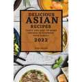 Delicious Asian Recipes 2022: Tasty and Easy to Make Recipes to Surprise Your Family - Paperback