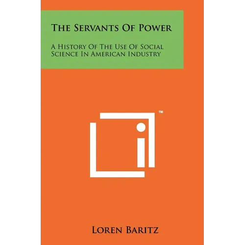 The Servants Of Power: A History Of The Use Of Social Science In American Industry - Paperback