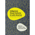 Indigenous Visual Cultures in Latin America: Seeing, Being, and Meaning - Hardcover
