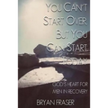 You Can't Start Over, but You Can Start Today: God's Heart for Men in Recovery - Paperback