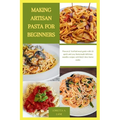 Making Artisan Pasta for Beginners: Proven & Verified meal guide with 20 quick and easy homemade delicious noodles recipes with Italy's best home cook - Paperback