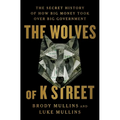 The Wolves of K Street: The Secret History of How Big Money Took Over Big Government - Hardcover