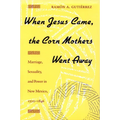 When Jesus Came, the Corn Mothers Went Away: Marriage, Sexuality, and Power in New Mexico, 1500-1846 - Paperback