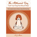 The Millennial Dog - Train Your Dog the Natural Way: The Complete Guide to Positive, Natural Pet Parenting - Paperback
