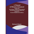 A Manual of Historic Ornament; Treating upon the evolution, tradition, and development of architecture and other applied arts. Prepared for the use of - Paperback