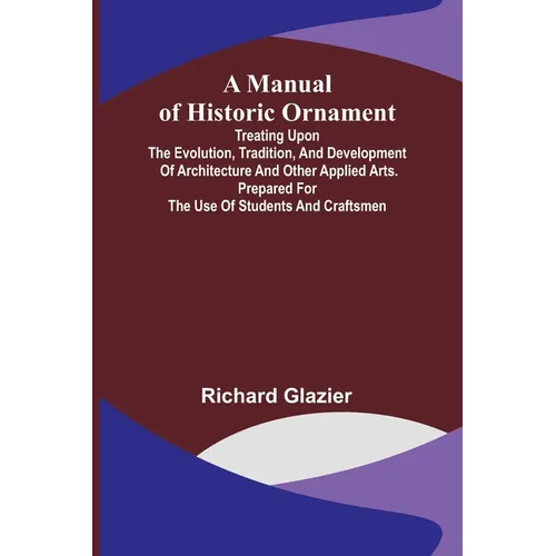 A Manual of Historic Ornament; Treating upon the evolution, tradition, and development of architecture and other applied arts. Prepared for the use of - Paperback
