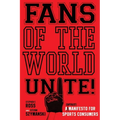 Fans of the World, Unite!: A (Capitalist) Manifesto for Sports Consumers - Hardcover