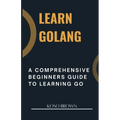 Learn Golang: A Comprehensive Beginners Guide to Learning Go - Paperback