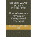 SO YOU WANT TO BE A THERAPIST? How to become a Physical or Occupational Therapist - Paperback