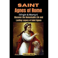 Saint Agnes of Rome (Virgin and Martyr): Discover the Remarkable Life and Lasting Legacy of Saint Agnes - Paperback