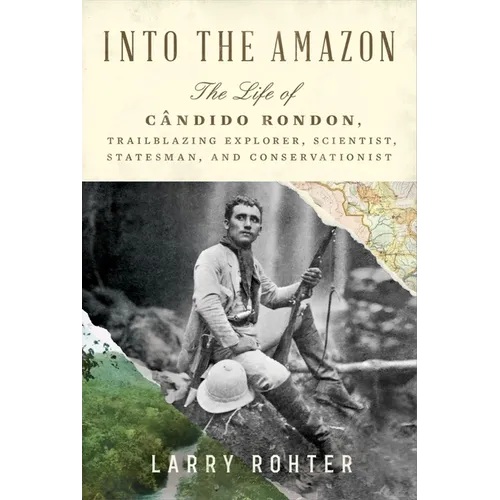 Into the Amazon: The Life of Cândido Rondon, Trailblazing Explorer, Scientist, Statesman, and Conservationist - Hardcover