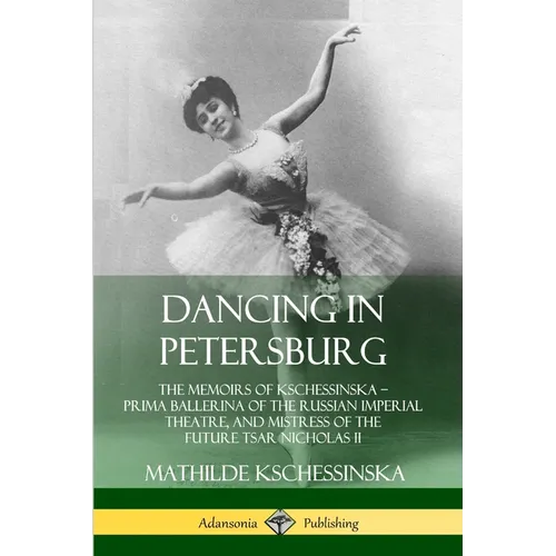 Dancing in Petersburg: The Memoirs of Kschessinska - Prima Ballerina of the Russian Imperial Theatre, and Mistress of the future Tsar Nicholas II - Paperback