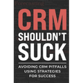 CRM Shouldn't Suck: Avoiding CRM Pitfalls Using Strategies for Success - Paperback