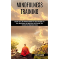 Mindfulness Training: How Mindfulness and Meditation Will Change Your Life and Kick Depression Away (How To Be In The Present Moment In Your - Paperback