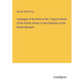 Catalogue of the Birds of the Tropical Islands of the Pacific Ocean, in the Collection of the British Museum - Paperback