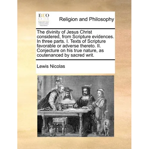 The divinity of Jesus Christ considered, from Scripture evidences. In three parts. I. Texts of Scripture favorable or adverse thereto. II. Conjecture - Paperback
