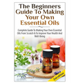 The Beginners Guide To Making Your Own Essential Oils - Hardcover