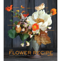 The Flower Recipe Book: 100 Magical, Sculptural, Seasonal Arrangements - Hardcover