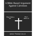 A Bible-Based Argument Against Calvinism - Paperback