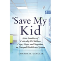 Save My Kid: How Families of Critically Ill Children Cope, Hope, and Negotiate an Unequal Healthcare System - Paperback