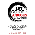 Let Go of Anxious Attachment: 7 Hacks to Create a Relationship that Lasts - Paperback