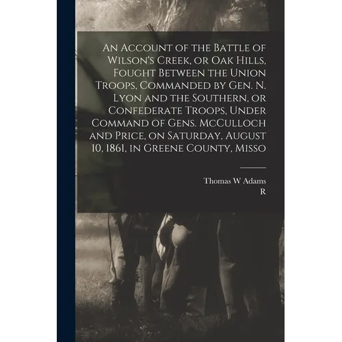 An Account of the Battle of Wilson's Creek, or Oak Hills, Fought Between the Union Troops, Commanded by Gen. N. Lyon and the Southern, or Confederate - Paperback
