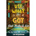 Use What You Got and Make A Lot: A Roadmap to Using What You Got to Get There - Paperback