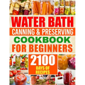 Water Bath Canning & Preserving Cookbook for Beginners: 2100 Days of Quick & Easy Homemade Recipes A Step-by-Step Guide to Healthy and High-Quality Fo - Paperback