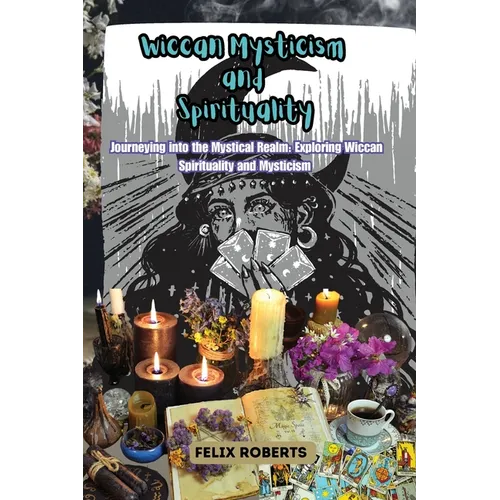 Wiccan Mysticism and Spirituality: Journeying into the Mystical Realm: Exploring Wiccan Spirituality and Mysticism - Paperback