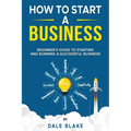 How to Start a Business: Beginner's Guide to Starting and Running a Successful Business - Paperback