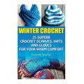 Winter Crochet: 25 Superb Crochet Scarves, Hats and Gloves for Your Warm Comfort: (Crochet For Women, Modern Crochet, Crochet Stitches - Paperback
