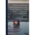 How to Unlock Your Subconscious Mind Through the Science of Mental Analysis - Paperback