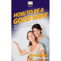 How To Be a Good Wife: Your Step By Step Guide To Being a Good Wife - Paperback
