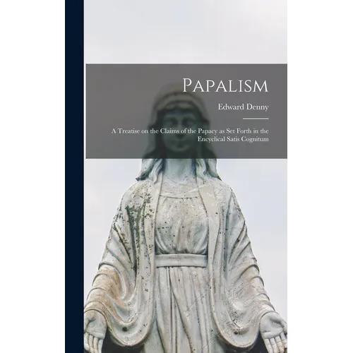Papalism: A Treatise on the Claims of the Papacy as set Forth in the Encyclical Satis Cognitum - Hardcover