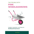 The Trouble with Pink Wheelbarrows: Insight, Inspiration, and Ideas for Budding Entrepreneurs - Hardcover