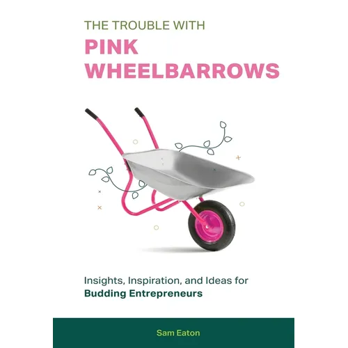 The Trouble with Pink Wheelbarrows: Insight, Inspiration, and Ideas for Budding Entrepreneurs - Hardcover