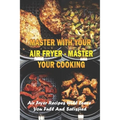 Master With Your Air Fryer - Master Your Cooking: Air Fryer Recipes Will Leave You Full And Satisfied: The Healthy Air Fryer Cookbook - Paperback
