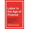 Labor in the Age of Finance: Pensions, Politics, and Corporations from Deindustrialization to Dodd-Frank - Paperback