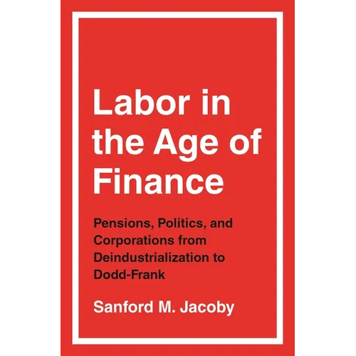 Labor in the Age of Finance: Pensions, Politics, and Corporations from Deindustrialization to Dodd-Frank - Paperback