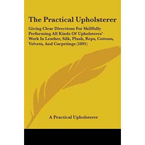 The Practical Upholsterer: Giving Clear Directions For Skillfully Performing All Kinds Of Upholsteres' Work In Leather, Silk, Plush, Reps, Cotton - Paperback