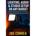 Lighting, Audio & Studio Setup on Any Budget: From Natural Light to Full Studio, Create the Perfect Setup at Home - Paperback