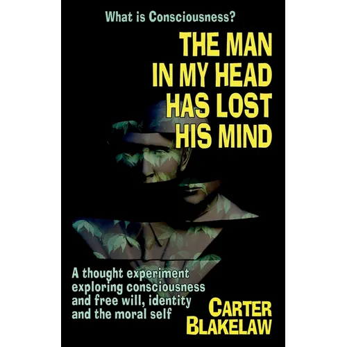 The Man in My Head Has Lost His Mind (What is Consciousness?): A Thought Experiment Exploring Consciousness and Free Will, Identity and the Moral Self - Paperback