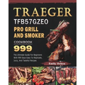 Traeger TFB57GZEO Pro Grill and Smoker Cookbook 999: The Ultimate Guide For Beginners With 999 Days Easy-To-Replicate, Juicy, And Tasteful Recipes - Paperback