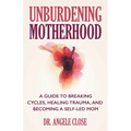 Unburdening Motherhood: A Guide to Breaking Cycles, Healing Trauma, and Becoming a Self-Led Mom - Paperback